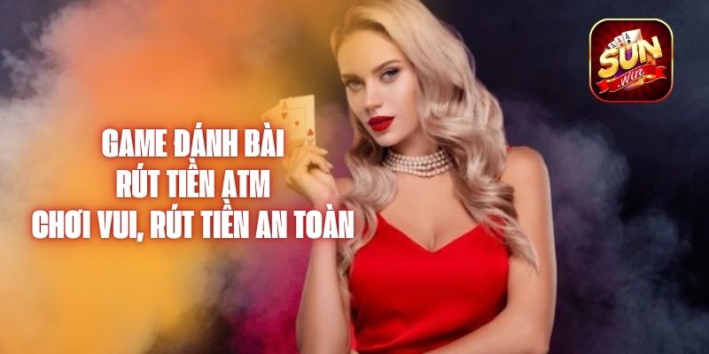 Game Đánh Bài Rút Tiền ATM – Chơi Vui, Rút Tiền An Toàn